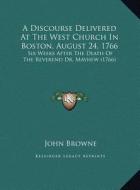 A Discourse Delivered at the West Church in Boston, August 24, 1766: Six Weeks After the Death of the Reverend Dr. Mayhew (1766) di John Browne edito da Kessinger Publishing