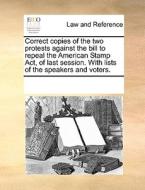 Correct Copies Of The Two Protests Against The Bill To Repeal The American Stamp Act, Of Last Session. With Lists Of The Speakers And Voters di Multiple Contributors edito da Gale Ecco, Print Editions