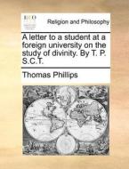 A Letter To A Student At A Foreign University On The Study Of Divinity. By T. P. S.c.t di Thomas Phillips edito da Gale Ecco, Print Editions