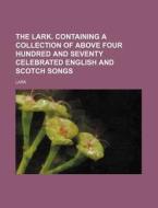 The Lark. Containing a Collection of Above Four Hundred and Seventy Celebrated English and Scotch Songs di Lark edito da Rarebooksclub.com