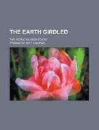 The Earth Girdled; The World as Seen To-Day di T. De Witt Talmage, Thomas De Witt Talmage edito da Rarebooksclub.com