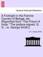 A Fortnight in the Famine Country of Bengal, etc. [Reprinted from "The Friend of India." The preface signed: G. S., i.e. di G. S., George Smith edito da British Library, Historical Print Editions