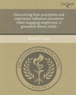 Discovering How Perception and Experience Influence Executives When Engaging Employees: A Grounded Theory Study. di Ronald E. Cross edito da Proquest, Umi Dissertation Publishing