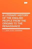 A Literary History of the English People From the Origins to the Renaissance di J. J. (Jean Jules) Jusserand edito da HardPress Publishing