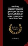 Greenhouse Management. A Manual For Florists And Flower Lovers On The Forcing Of Flowers, Vegetables And Fruits In Greenhouses, And The Propagation An di Levi Rawson Taft edito da Andesite Press