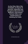 On The Other Side Of The Footlights, An Expose Of Routines, Apparatus And Deceptions Resorted To By Mediums, Clairvoyants, Fortune Tellers And Crystal di Willis Dutcher edito da Palala Press