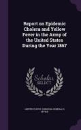Report On Epidemic Cholera And Yellow Fever In The Army Of The United States During The Year 1867 edito da Palala Press