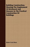 Building Construction; Showing The Employment Of Brickwork And Masonry In The Practical Construction Of Buildings di Robert Scott Burn edito da Furnas Press
