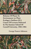 Relation Of Plants To Environment (or Plant Ecology); Outlines Of A Course Of Lectures Delivered In The Summer School Of di George Francis Atkinson edito da Hanlins Press