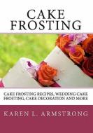 Cake Frosting: Cake Frosting Recipes, Wedding Cake Frosting, Cake Decoration and More di Karen L. Armstrong edito da Createspace