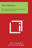 Holy Wisdom: Or Directions for the Prayer of Contemplation 1876 di Ven Father F. Augustin Baker edito da Literary Licensing, LLC