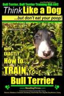 Bull Terrier, Bull Terrier Training AAA Akc: Think Like a Dog, But Don't Eat Your Poop! - Bull Terrier Breed Expert Training -: Here's Exactly How to di Paul Allen Pearce, MR Paul Allen Pearce edito da Createspace Independent Publishing Platform