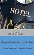 A Beginner's Handbook for Hospitality Sales: Practical Tips and Advice for New Sales Executives di John C. Dunn edito da Createspace
