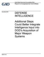 Defense Intelligence: Additional Steps Could Better Integrate Intelligence Input Into Dod's Acquisition of Major Weapon Systems di United States Government Account Office edito da Createspace Independent Publishing Platform