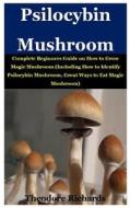 Psilocybin Mushroom: Complete Beginners Guide on How to Grow Magic Mushroom (Including How to Identify Psilocybin Mushroom, Great Ways to E di Theodore Richards edito da Createspace Independent Publishing Platform