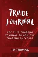 Trade Journal: Use This Trade Journal for Every Trade to Achieve Trading Success di Lr Thomas edito da Createspace Independent Publishing Platform