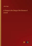 A Charge to the Clergy of the Diocese of Lincoln di John Kaye edito da Outlook Verlag