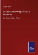 Die Geschichte der Kriege von 1866 in Mitteleuropa di Ludwig Hauff edito da Salzwasser-Verlag GmbH