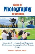 Course of  Photography  for Beginners   Master the Art of Capturing Unforgettable Moments and Conveying Emotions Through Images di Gustavo Espinosa Juarez edito da gustavo espinosa juarez