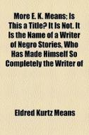 More E. K. Means; Is This A Title? It Is Not. It Is The Name Of A Writer Of Negro Stories, Who Has Made Himself So Completely The Writer Of Negro Stor di Eldred Kurtz Means edito da General Books Llc