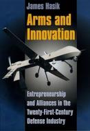 Arms and Innovation: Entrepreneurship and Alliances in the Twenty-First Century Defense Industry di James Hasik edito da UNIV OF CHICAGO PR