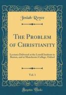 The Problem of Christianity, Vol. 1: Lectures Delivered at the Lowell Institute in Boston, and at Manchester College, Oxford (Classic Reprint) di Josiah Royce edito da Forgotten Books