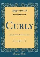 Curly: A Tale of the Arizona Desert (Classic Reprint) di Roger Pocock edito da Forgotten Books