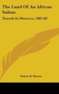 The Land of an African Sultan: Travels in Morocco, 1887-89 di Walter B. Harris edito da Kessinger Publishing