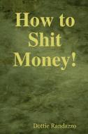 How to Shit Money! di Dottie Randazzo edito da Creative Dreaming