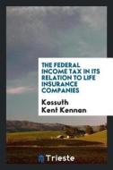 The Federal Income Tax in Its Relation to Life Insurance Companies di Kossuth Kent Kennan edito da LIGHTNING SOURCE INC