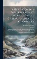 A Handbook for Painters and Art Students On the Character and Use of Colours: Their Permanent Or Fugitive Qualities, and the Vehicles Proper to Employ di William J. Muckley edito da LEGARE STREET PR