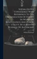 Social Duties Considered With Reference To The Organization Of Effort In Works Of Benevolence And Public Utility, By A Man Of Business (w. Rathbone) di William Rathbone edito da LEGARE STREET PR