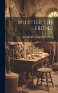 Whistler the Friend di Elizabeth Robins Pennell edito da LEGARE STREET PR