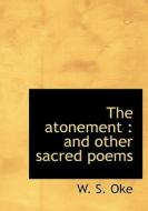 The Atonement, And Other Sacred Poems di William Samways Oke edito da Bibliolife