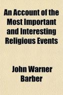 An  Account of the Most Important and Interesting Religious Events; Which Have Transpired from the Commencement of the Christian Era to the Present Ti di John Warner Barber edito da Rarebooksclub.com