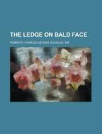 The Ledge On Bald Face di Charles George Douglas Roberts edito da Rarebooksclub.com