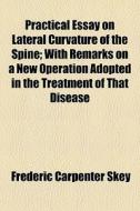 Practical Essay On Lateral Curvature Of The Spine; With Remarks On A New Operation Adopted In The Treatment Of That Disease di Frederic Carpenter Skey edito da General Books Llc