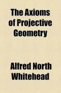 The Axioms Of Projective Geometry di Alfred North Whitehead edito da General Books Llc