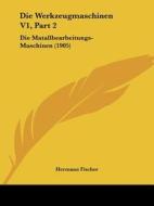 Die Werkzeugmaschinen V1, Part 2: Die Matallbearbeitungs-Maschinen (1905) di Hermann Fischer edito da Kessinger Publishing