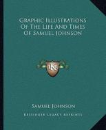 Graphic Illustrations of the Life and Times of Samuel Johnson di Samuel Johnson edito da Kessinger Publishing