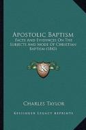 Apostolic Baptism: Facts and Evidences on the Subjects and Mode of Christian Baptism (1843) di Charles Taylor edito da Kessinger Publishing