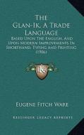 The Glan-Ik, a Trade Language: Based Upon the English, and Upon Modern Improvements in Shorthand, Typing and Printing (1906) di Eugene Fitch Ware edito da Kessinger Publishing