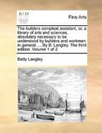 The Builders Compleat Assistant, Or, A Library Of Arts And Sciences, Absolutely Necessary To Be Understood By Builders And Workmen In General. ... By  di Batty Langley edito da Gale Ecco, Print Editions