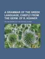 A Grammar of the Greek Language, Chiefly from the Germ. of R. Kuhner di William Edward Jelf edito da Rarebooksclub.com