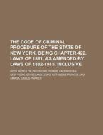 The Code Of Criminal Procedure Of The State Of New York, Being Chapter 422, Laws Of 1881, As Amended By Laws Of 1882-1915, Inclusive; With Notes Of De di New York edito da General Books Llc