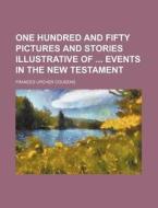One Hundred and Fifty Pictures and Stories Illustrative of Events in the New Testament di Frances Upcher Cousens edito da Rarebooksclub.com