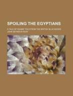Spoiling the Egyptians; A Tale of Shame Told from the British Blue Books di John Seymour Keay edito da Rarebooksclub.com