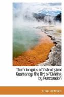 The Principles Of Astrological Geomancy, The Art Of Divining By Punctuation di Franz Hartmann edito da Bibliolife