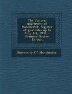 The Victoria University of Manchester: Register of Graduates Up to July 1st, 1908 edito da Nabu Press