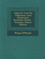 Albanien Und Die Albanesen: Eine Historisch-Kritische Studie - Primary Source Edition di Wassa Effendi edito da Nabu Press